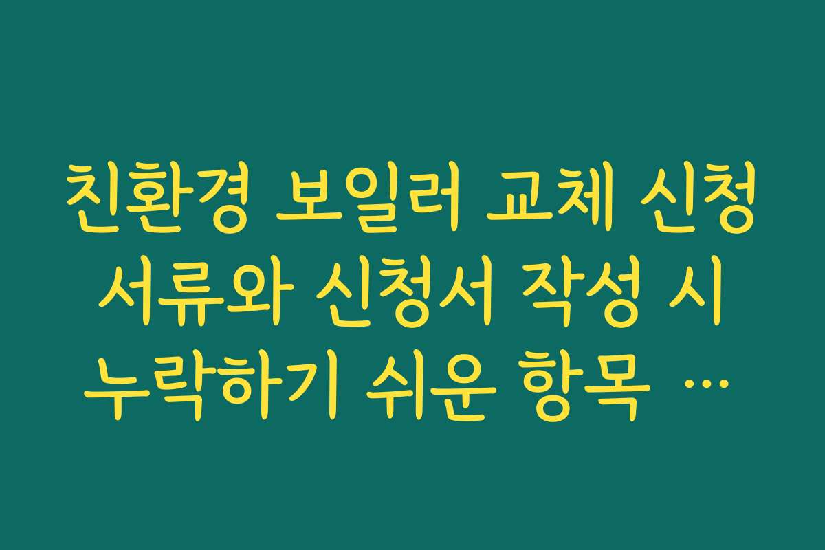 친환경 보일러 교체 신청 서류와 신청서 작성 시 누락하기 쉬운 항목 체크리스트