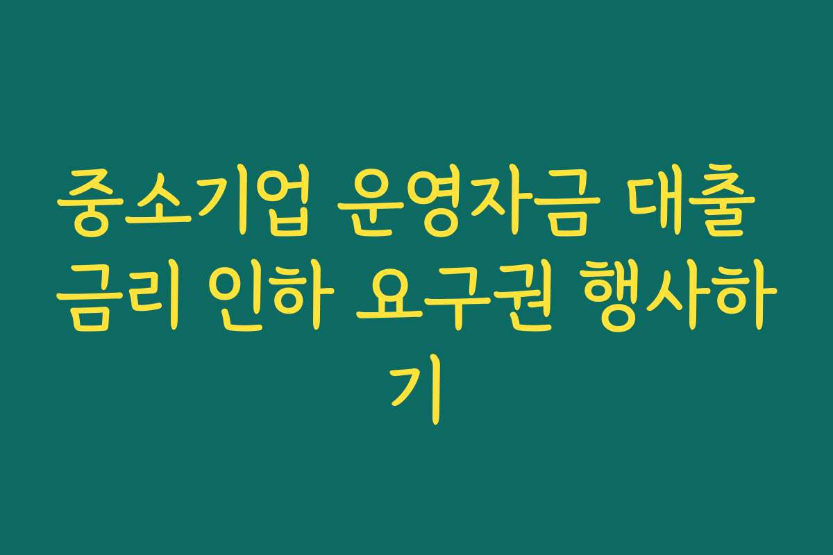 중소기업 운영자금 대출 금리 인하 요구권 행사하기