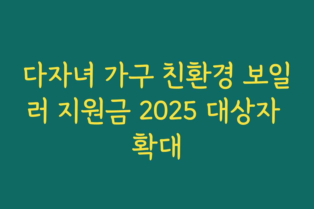 다자녀 가구 친환경 보일러 지원금 2025 대상자 확대 다자녀 가구 친환경 보일러 지원금 2025 대상자 확대