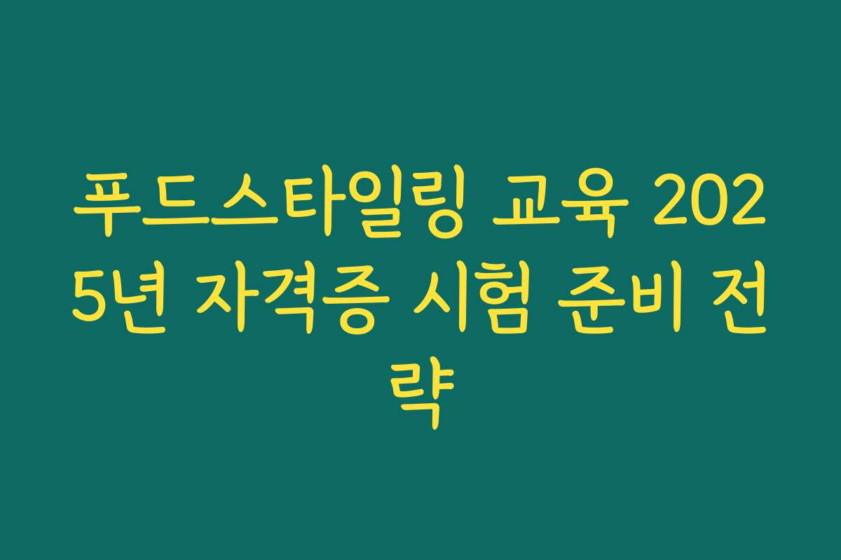푸드스타일링 교육 2025년 자격증 시험 준비 전략