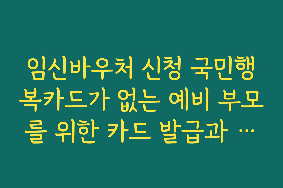 임신바우처 신청 국민행복카드가 없는 예비 부모를 위한 카드 발급과 동시에 신청하는 방법