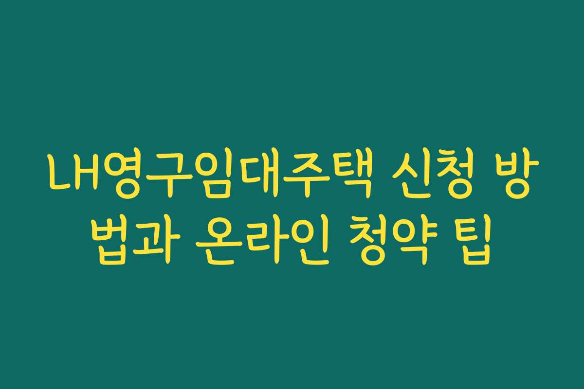 LH영구임대주택 신청 방법과 온라인 청약 팁 LH영구임대주택 신청 방법과 온라인 청약 팁
