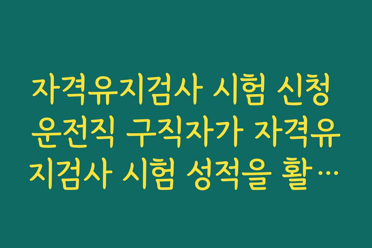 자격유지검사 시험 신청 운전직 구직자가 자격유지검사 시험 성적을 활용하는 방법 자격유지검사 시험 신청 운전직 구직자가 자격유지검사 시험 성적을 활용하는 방법