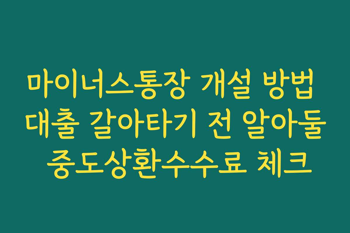 마이너스통장 개설 방법 대출 갈아타기 전 알아둘 중도상환수수료 체크 마이너스통장 개설 방법 대출 갈아타기 전 알아둘 중도상환수수료 체크