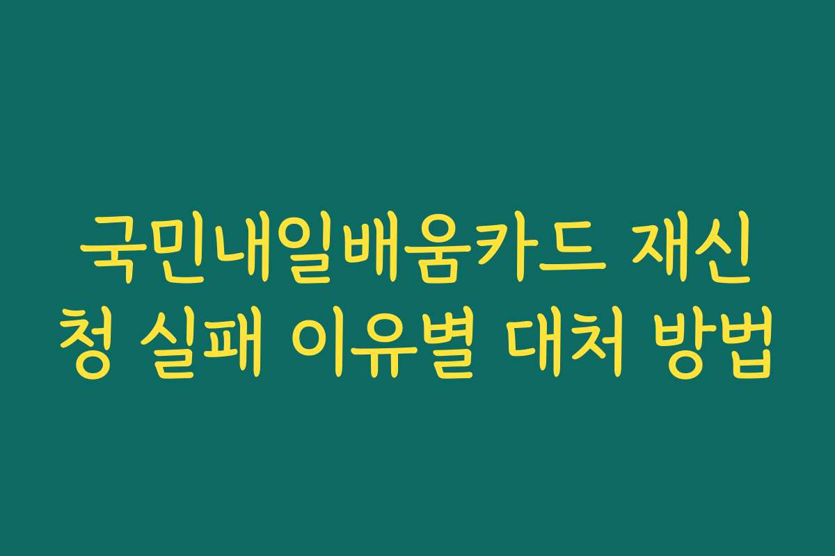 국민내일배움카드 재신청 실패 이유별 대처 방법 국민내일배움카드 재신청 실패 이유별 대처 방법