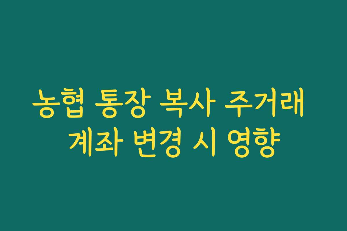 농협 통장 복사 주거래 계좌 변경 시 영향