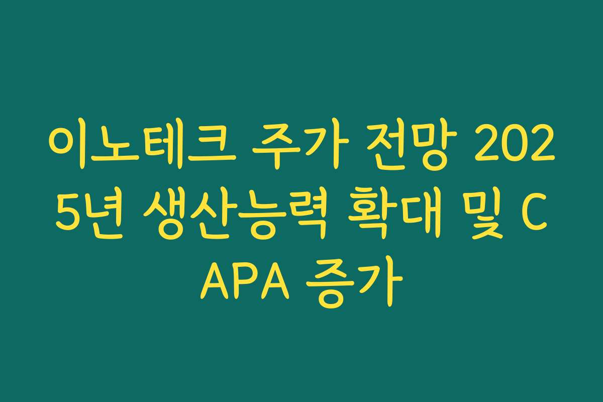 이노테크 주가 전망 2025년 생산능력 확대 및 CAPA 증가