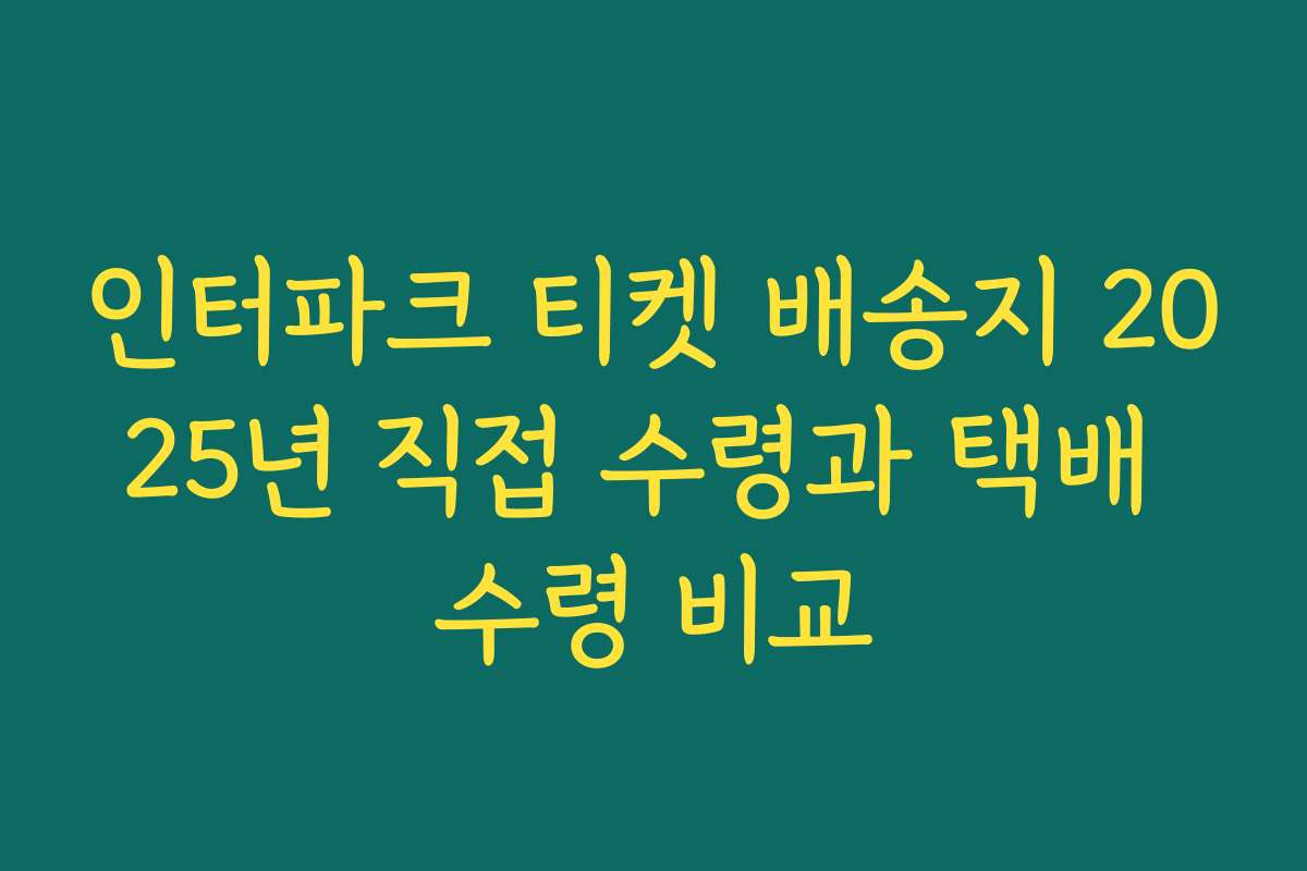 인터파크 티켓 배송지 2025년 직접 수령과 택배 수령 비교