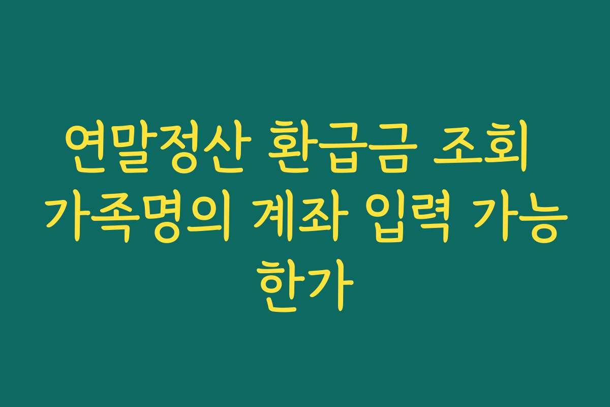 연말정산 환급금 조회 가족명의 계좌 입력 가능한가