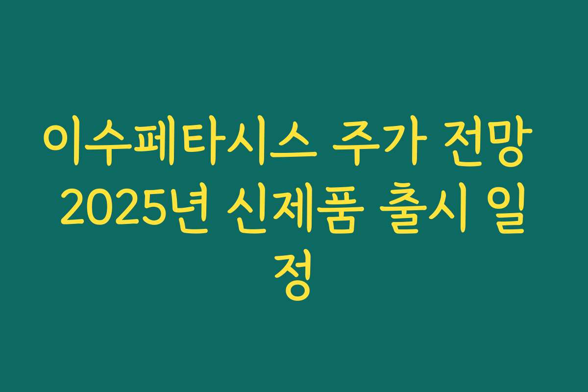 이수페타시스 주가 전망 2025년 신제품 출시 일정