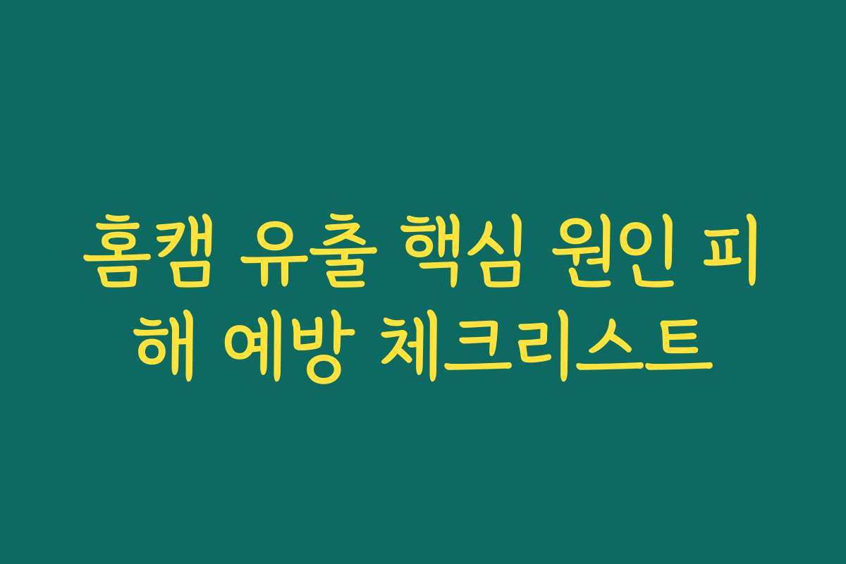 홈캠 유출 핵심 원인 피해 예방 체크리스트