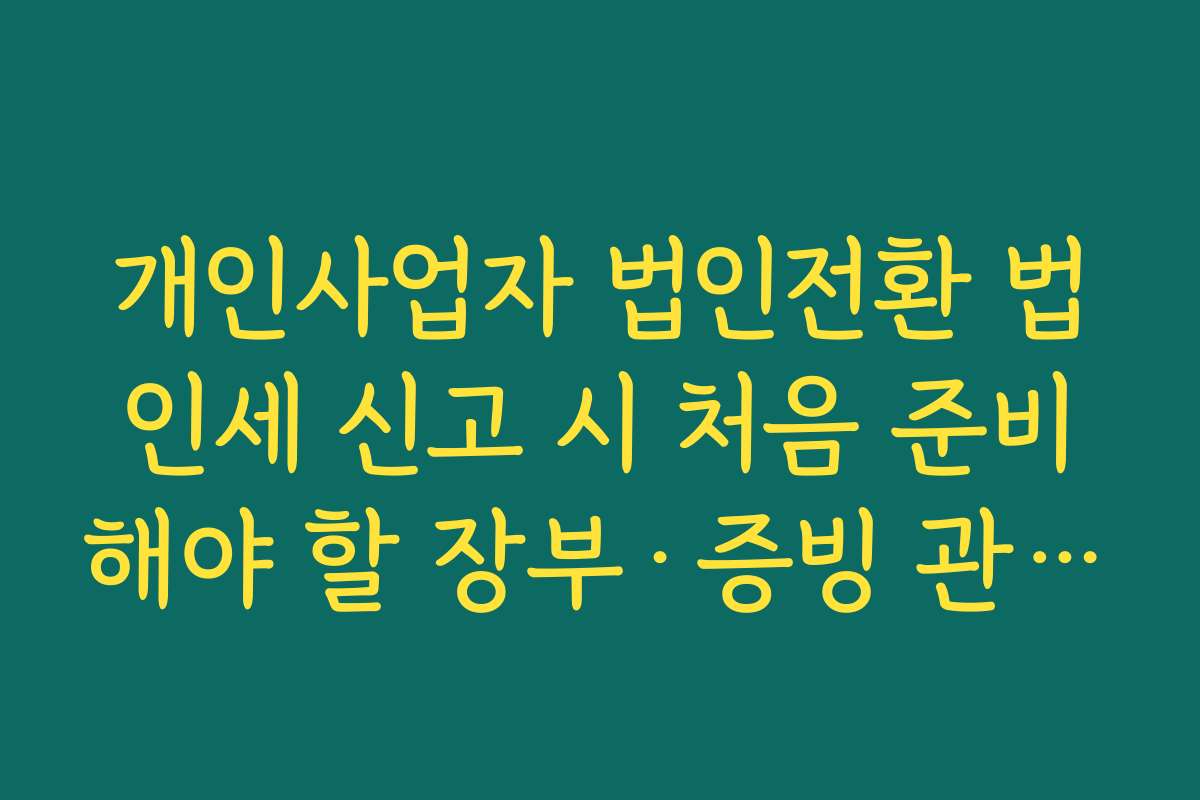 개인사업자 법인전환 법인세 신고 시 처음 준비해야 할 장부·증빙 관리 노하우