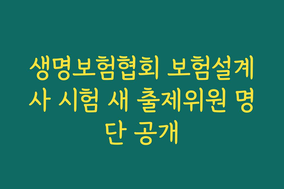 생명보험협회 보험설계사 시험 새 출제위원 명단 공개 생명보험협회 보험설계사 시험 새 출제위원 명단 공개