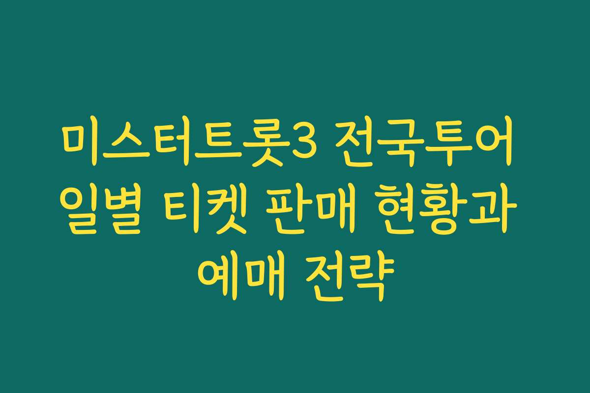 미스터트롯3 전국투어 일별 티켓 판매 현황과 예매 전략
