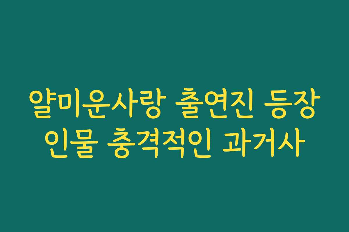 얄미운사랑 출연진 등장인물 충격적인 과거사