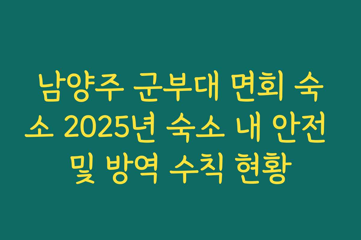 남양주 군부대 면회 숙소 2025년 숙소 내 안전 및 방역 수칙 현황