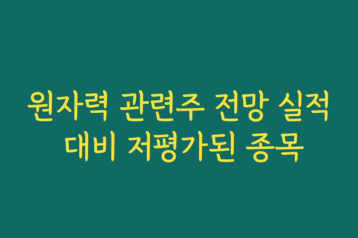 원자력 관련주 전망 실적 대비 저평가된 종목
