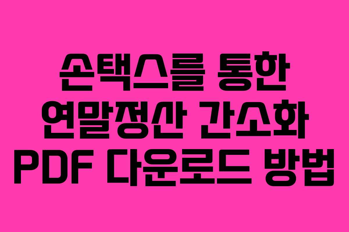 손택스를 통한 연말정산 간소화 PDF 다운로드 방법 손택스를 통한 연말정산 간소화 PDF 다운로드 방법