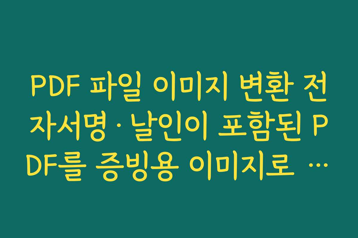 PDF 파일 이미지 변환 전자서명·날인이 포함된 PDF를 증빙용 이미지로 저장하는 방법