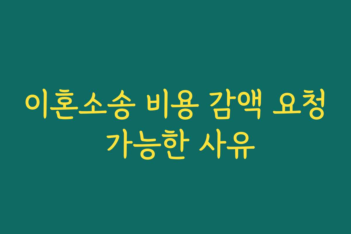 이혼소송 비용 감액 요청 가능한 사유 이혼소송 비용 감액 요청 가능한 사유