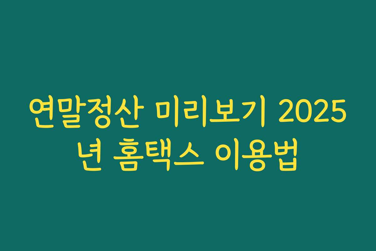 연말정산 미리보기 2025년 홈택스 이용법