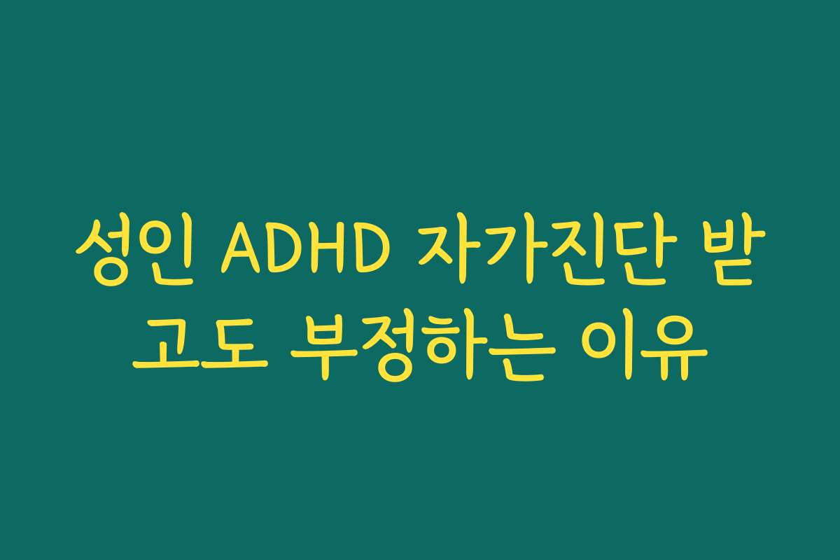 성인 ADHD 자가진단 받고도 부정하는 이유 성인 ADHD 자가진단 받고도 부정하는 이유