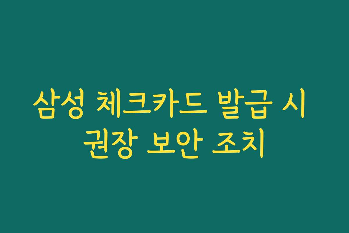 삼성 체크카드 발급 시 권장 보안 조치 삼성 체크카드 발급 시 권장 보안 조치