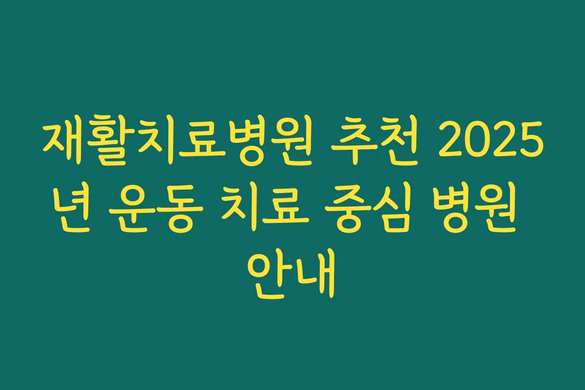 재활치료병원 추천 2025년 운동 치료 중심 병원 안내