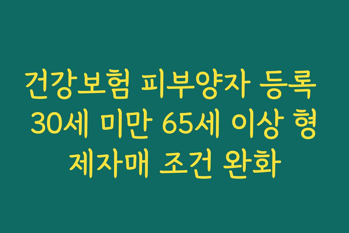 건강보험 피부양자 등록 30세 미만 65세 이상 형제자매 조건 완화 건강보험 피부양자 등록 30세 미만 65세 이상 형제자매 조건 완화