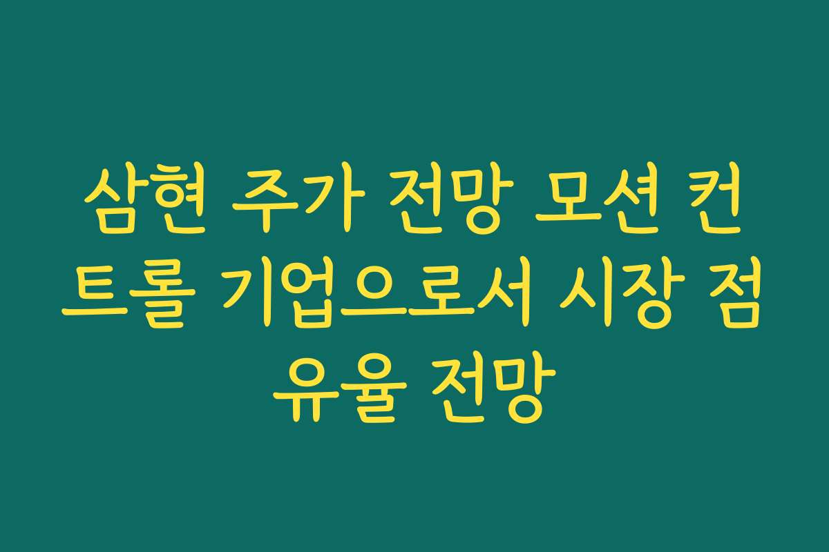 삼현 주가 전망 모션 컨트롤 기업으로서 시장 점유율 전망 삼현 주가 전망 모션 컨트롤 기업으로서 시장 점유율 전망
