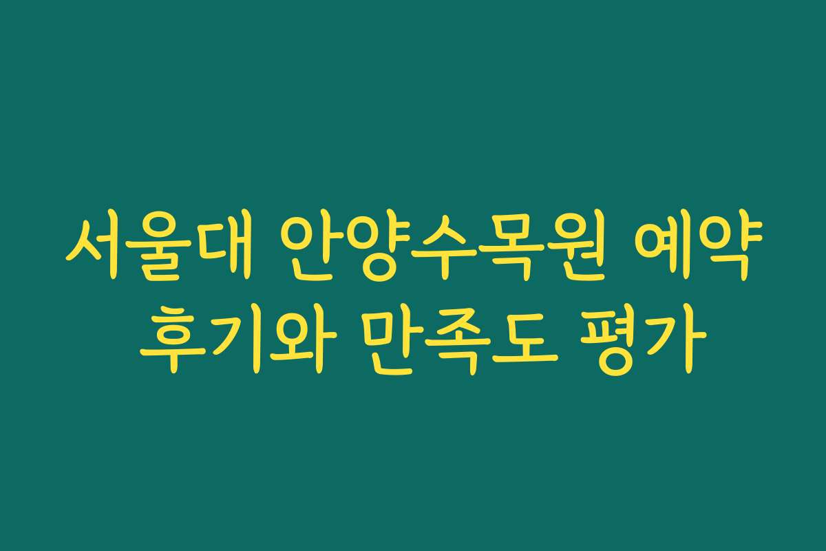 서울대 안양수목원 예약 후기와 만족도 평가