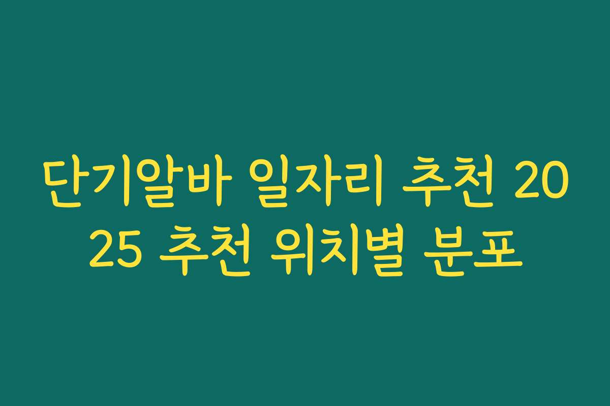 단기알바 일자리 추천 2025 추천 위치별 분포 단기알바 일자리 추천 2025 추천 위치별 분포