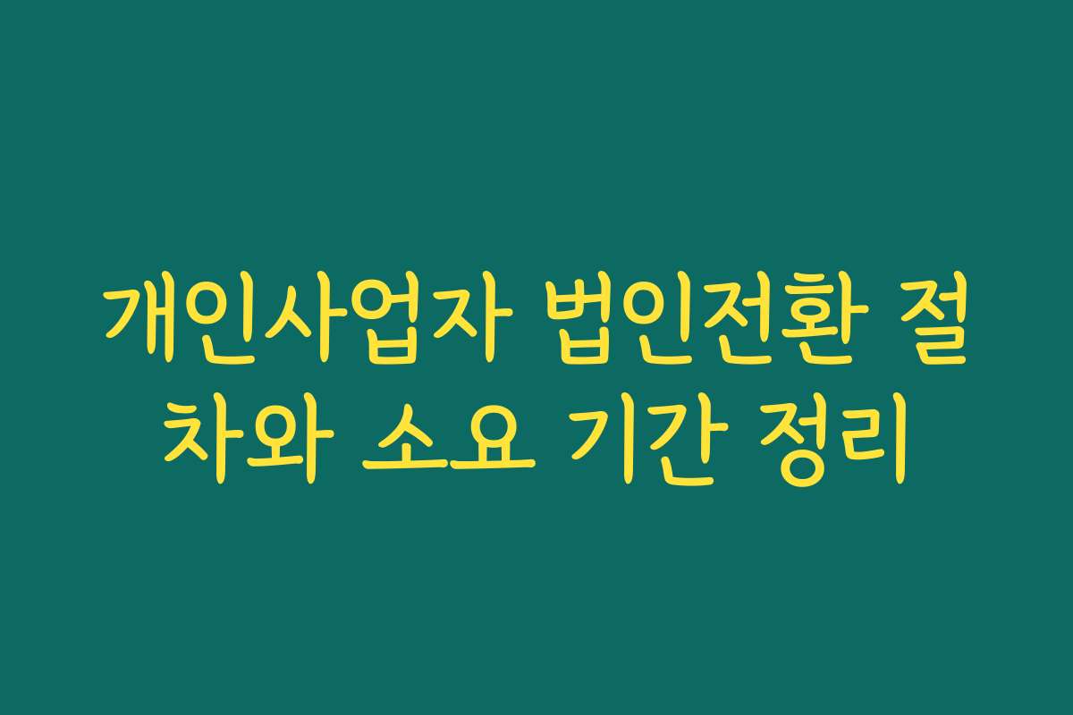 개인사업자 법인전환 절차와 소요 기간 정리 개인사업자 법인전환 절차와 소요 기간 정리