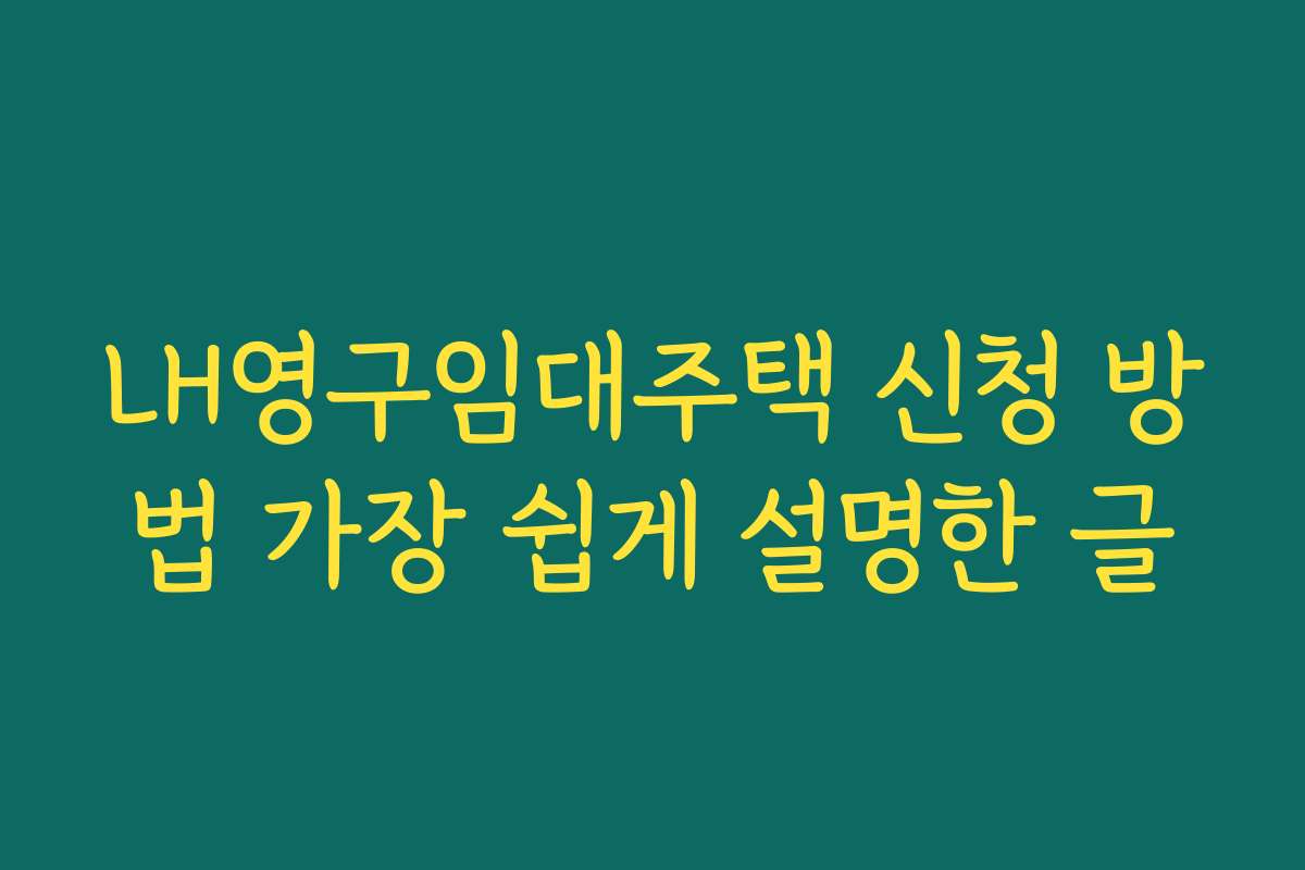 LH영구임대주택 신청 방법 가장 쉽게 설명한 글 LH영구임대주택 신청 방법 가장 쉽게 설명한 글