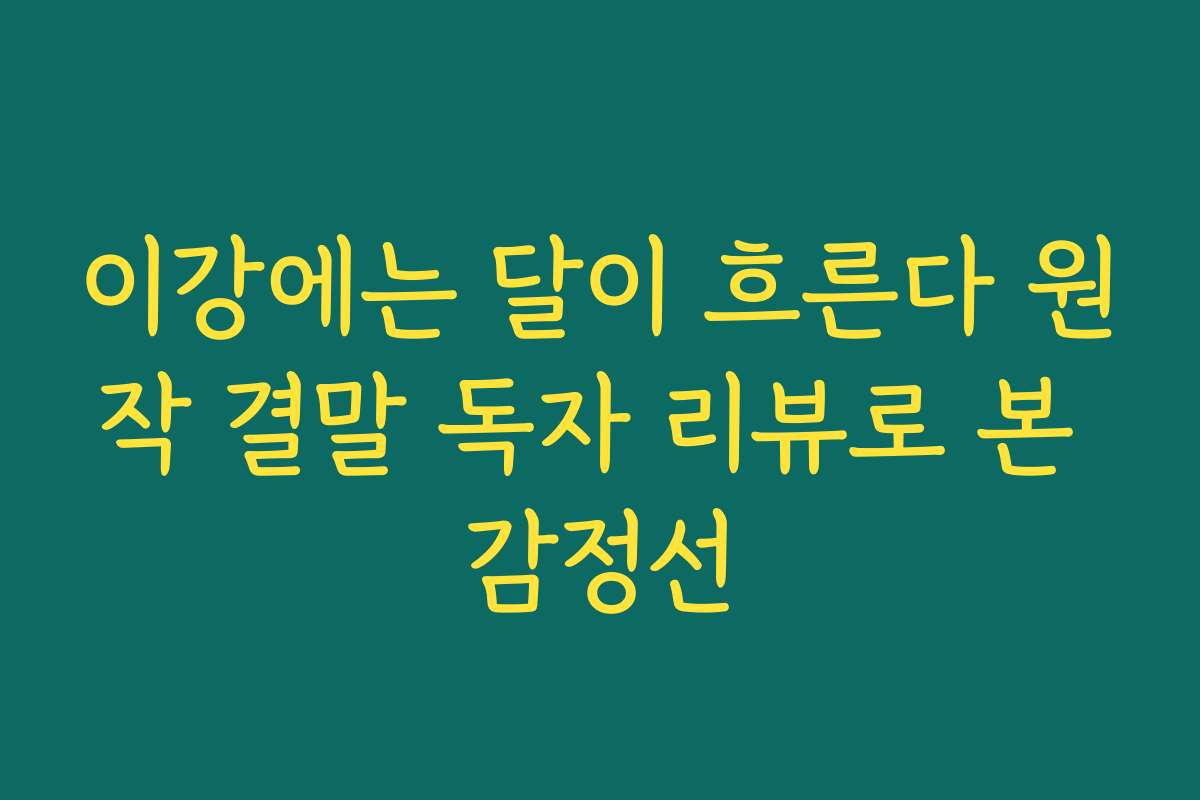 이강에는 달이 흐른다 원작 결말 독자 리뷰로 본 감정선 이강에는 달이 흐른다 원작 결말 독자 리뷰로 본 감정선