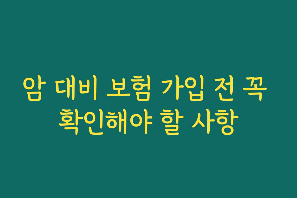 암 대비 보험 가입 전 꼭 확인해야 할 사항