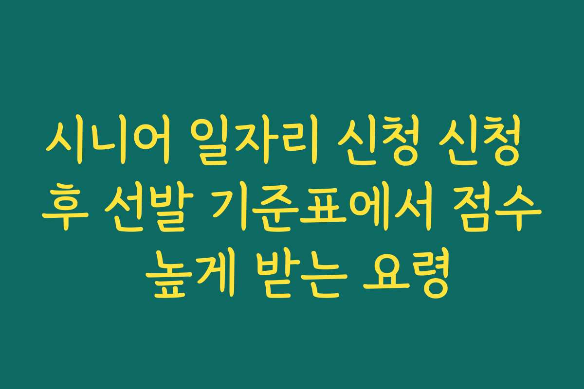 시니어 일자리 신청 신청 후 선발 기준표에서 점수 높게 받는 요령 시니어 일자리 신청 신청 후 선발 기준표에서 점수 높게 받는 요령