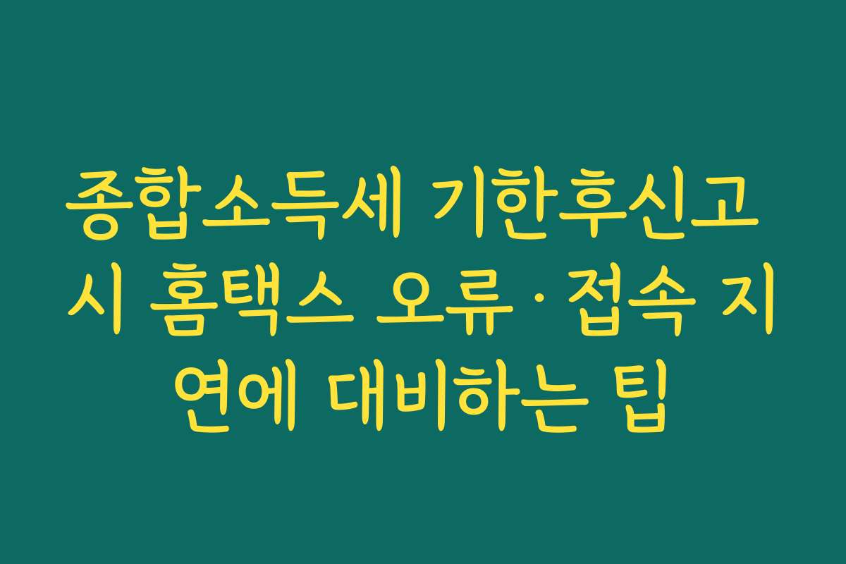 종합소득세 기한후신고 시 홈택스 오류·접속 지연에 대비하는 팁