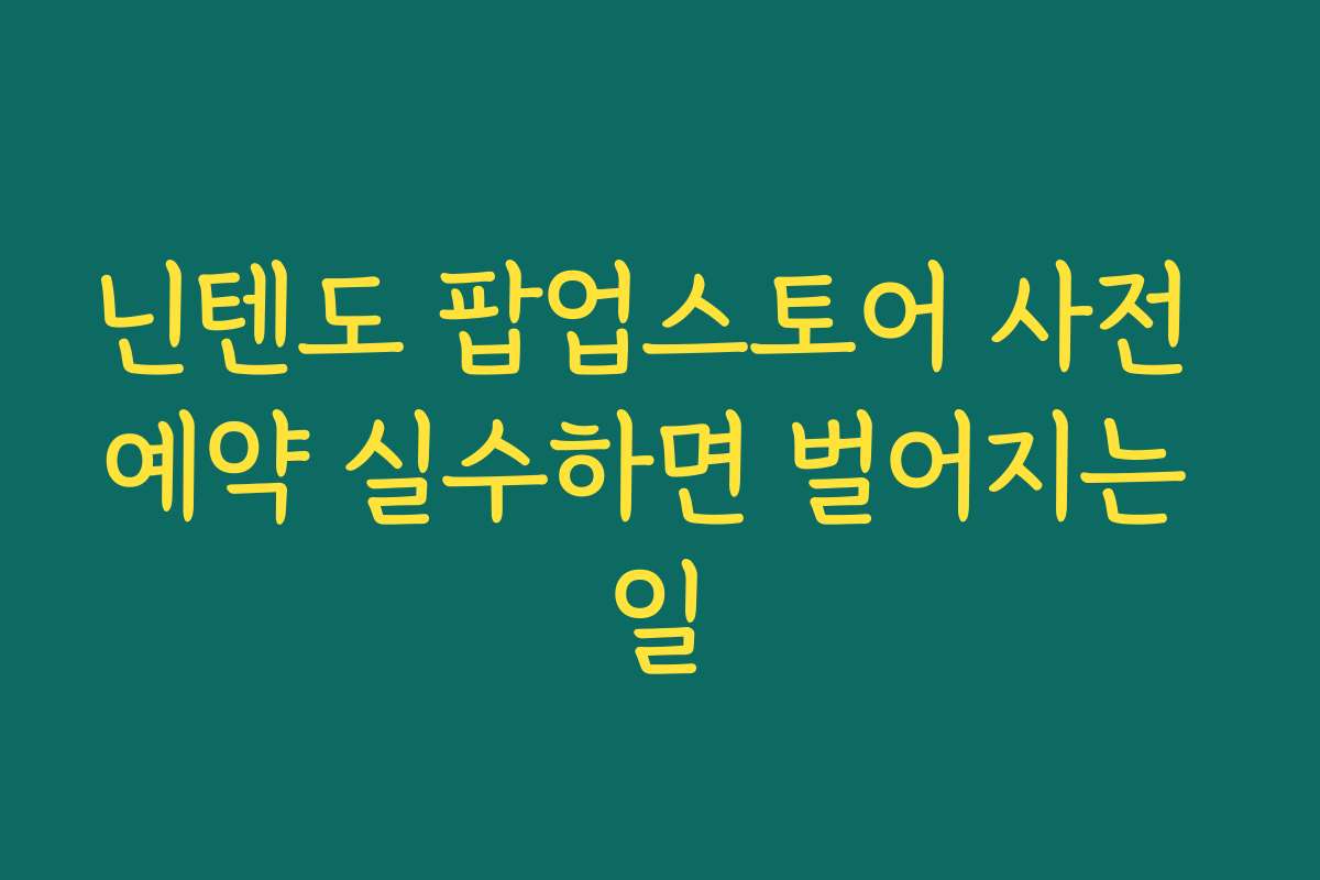 닌텐도 팝업스토어 사전 예약 실수하면 벌어지는 일