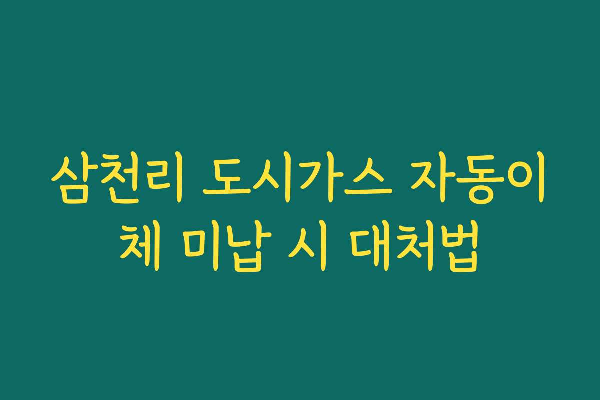삼천리 도시가스 자동이체 미납 시 대처법