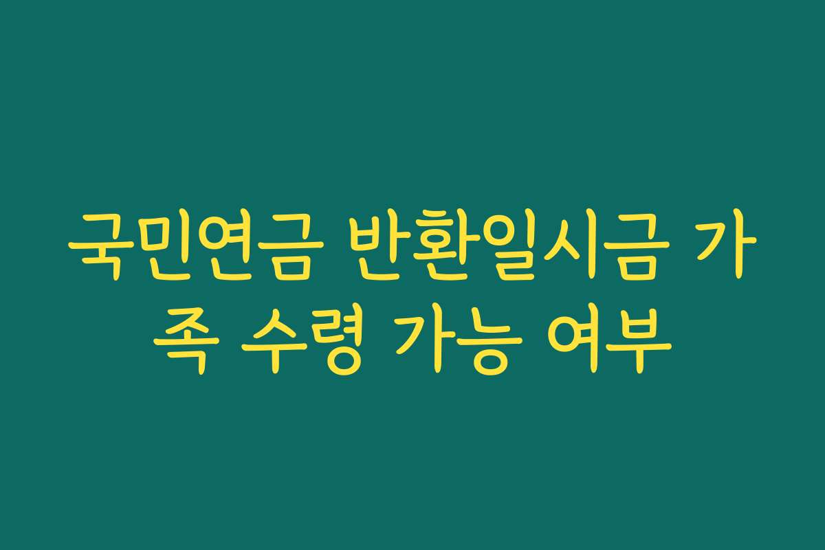 국민연금 반환일시금 가족 수령 가능 여부 국민연금 반환일시금 가족 수령 가능 여부