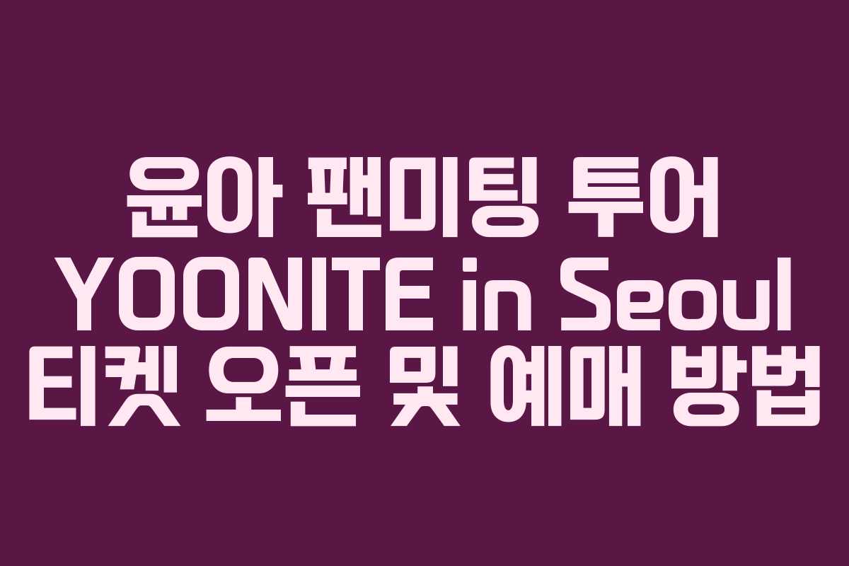 윤아 팬미팅 투어 YOONITE in Seoul 티켓 오픈 및 예매 방법 윤아 팬미팅 투어 YOONITE in Seoul 티켓 오픈 및 예매 방법