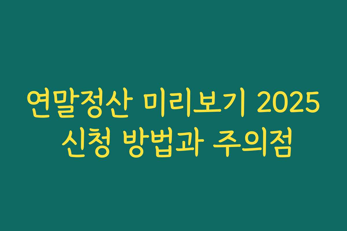 연말정산 미리보기 2025 신청 방법과 주의점