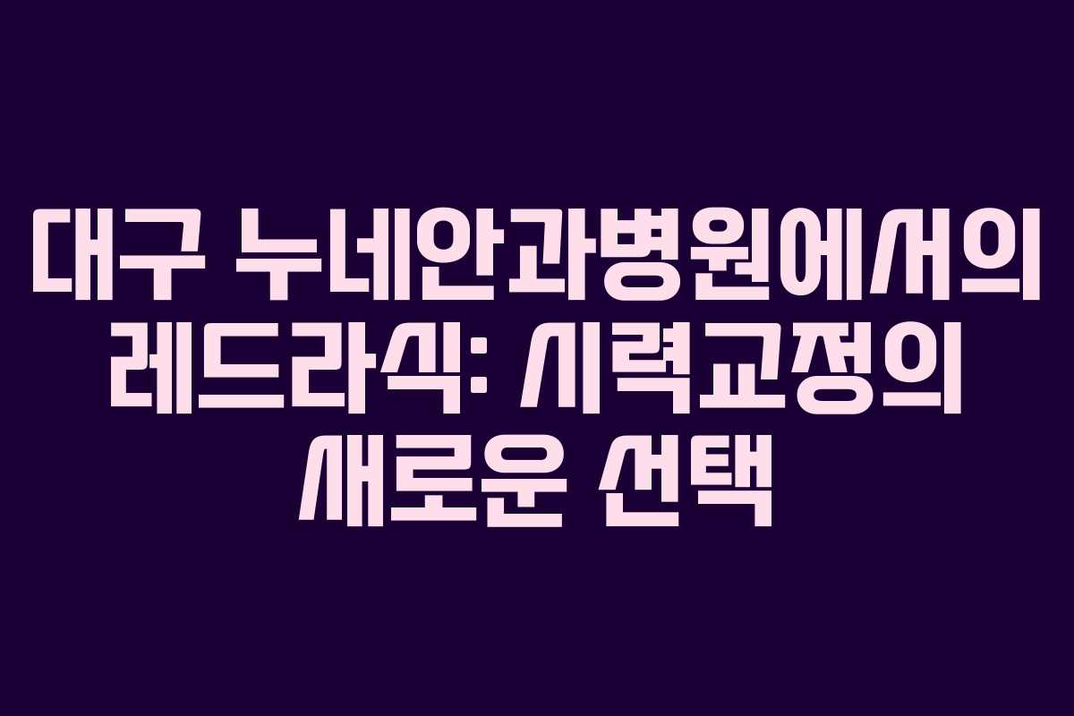 대구 누네안과병원에서의 레드라식: 시력교정의 새로운 선택