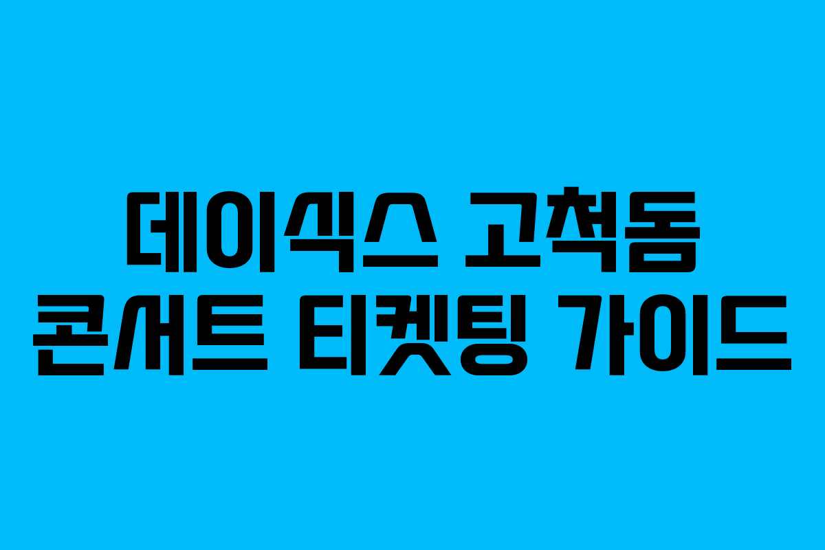 데이식스 고척돔 콘서트 티켓팅 가이드 데이식스 고척돔 콘서트 티켓팅 가이드
