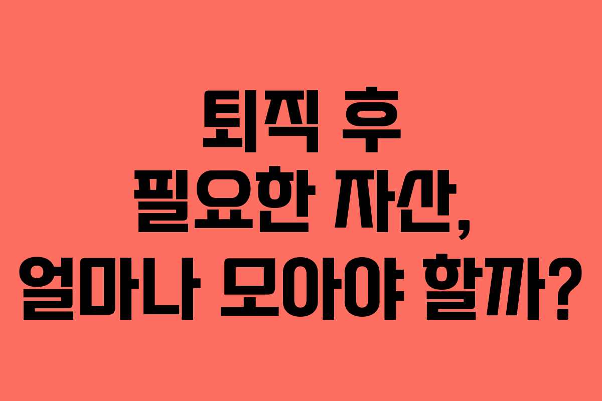 퇴직 후 필요한 자산, 얼마나 모아야 할까? 퇴직 후 필요한 자산, 얼마나 모아야 할까?
