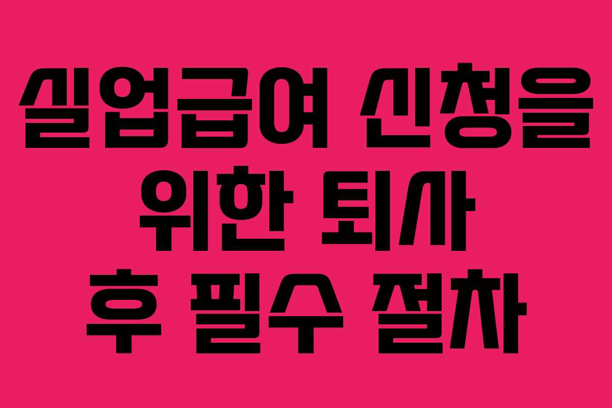 실업급여 신청을 위한 퇴사 후 필수 절차 실업급여 신청을 위한 퇴사 후 필수 절차