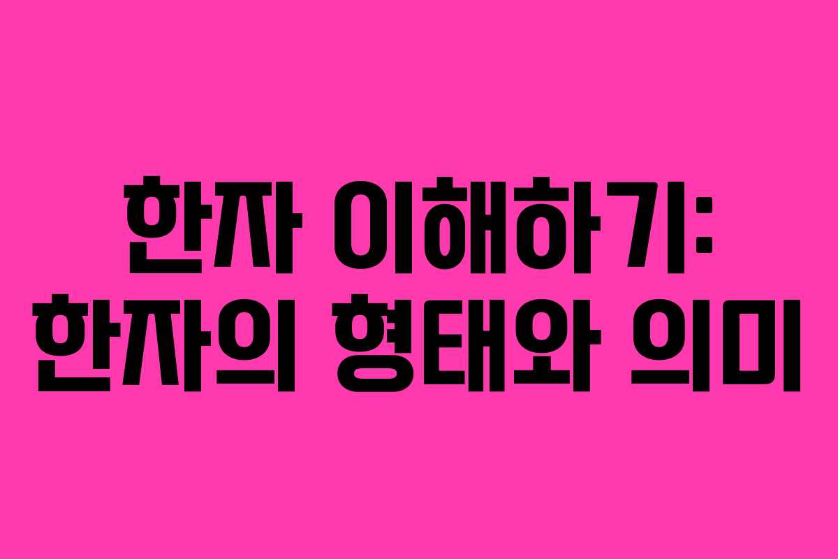 한자 이해하기: 한자의 형태와 의미 한자 이해하기: 한자의 형태와 의미
