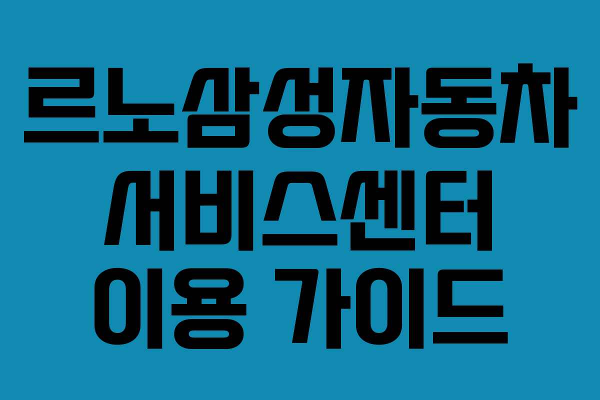 르노삼성자동차 서비스센터 이용 가이드 르노삼성자동차 서비스센터 이용 가이드