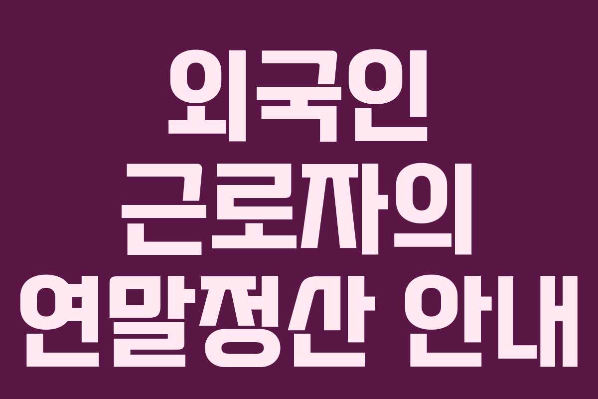 외국인 근로자의 연말정산 안내 외국인 근로자의 연말정산 안내